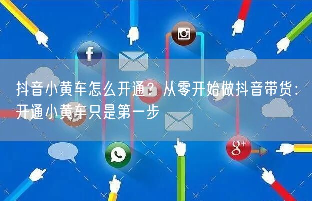抖音小黄车怎么开通？从零开始做抖音带货：开通小黄车只是第一步