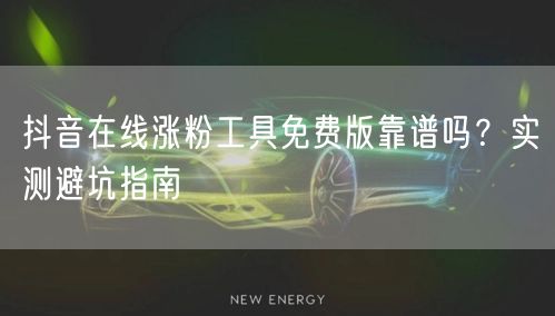 抖音在线涨粉工具免费版靠谱吗？实测避坑指南