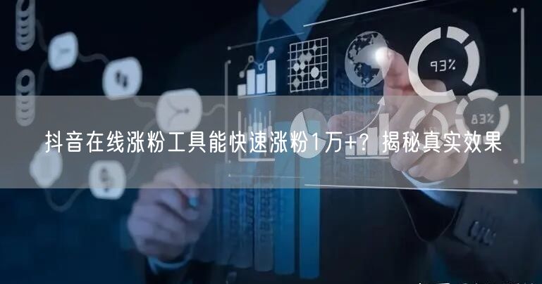 抖音在线涨粉工具能快速涨粉1万+？揭秘真实效果