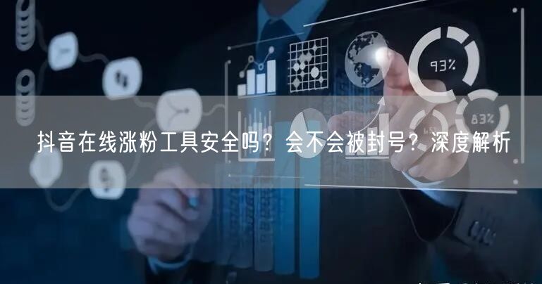 抖音在线涨粉工具安全吗？会不会被封号？深度解析