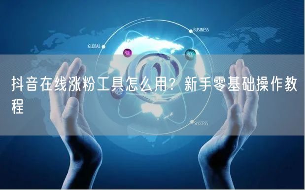 抖音在线涨粉工具怎么用？新手零基础操作教程