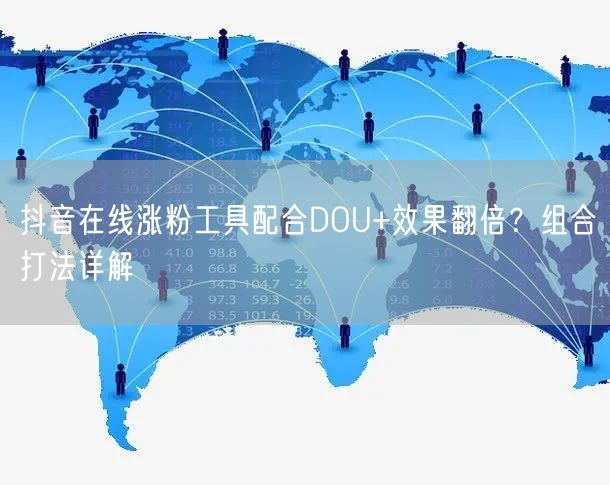 抖音在线涨粉工具配合DOU+效果翻倍？组合打法详解