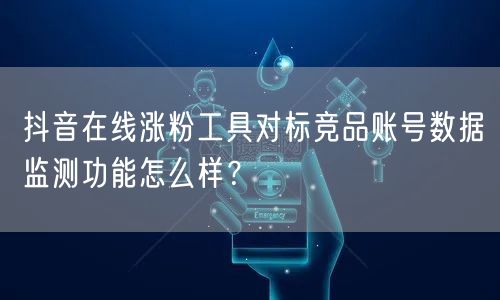 抖音在线涨粉工具对标竞品账号数据监测功能怎么样？