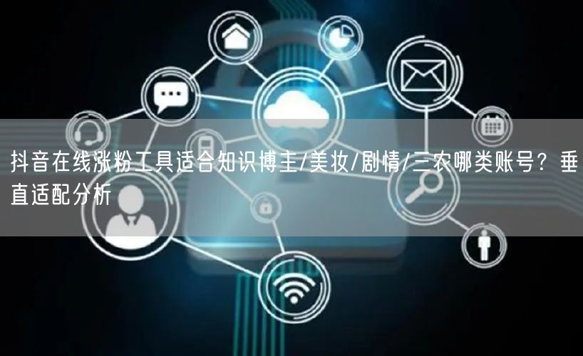 抖音在线涨粉工具适合知识博主/美妆/剧情/三农哪类账号？垂直适配分析