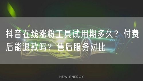 抖音在线涨粉工具试用期多久？付费后能退款吗？售后服务对比
