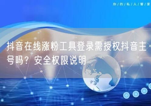 抖音在线涨粉工具登录需授权抖音主号吗？安全权限说明