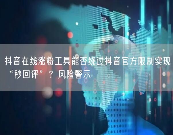 抖音在线涨粉工具能否绕过抖音官方限制实现“秒回评”？风险警示
