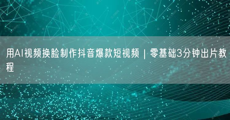 用AI视频换脸制作抖音爆款短视频｜零基础3分钟出片教程
