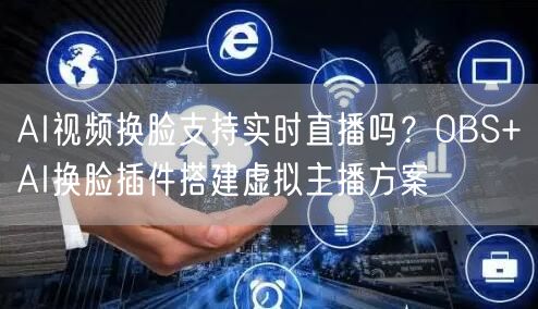 AI视频换脸支持实时直播吗？OBS+AI换脸插件搭建虚拟主播方案