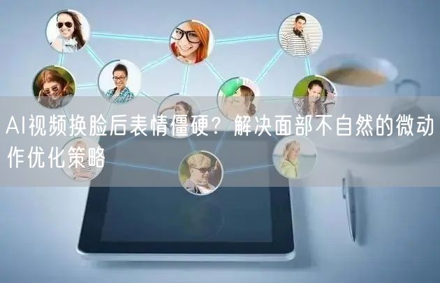 AI视频换脸后表情僵硬？解决面部不自然的微动作优化策略