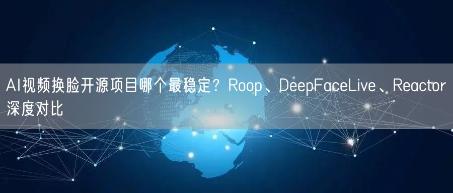 AI视频换脸开源项目哪个最稳定？Roop、DeepFaceLive、Reacto