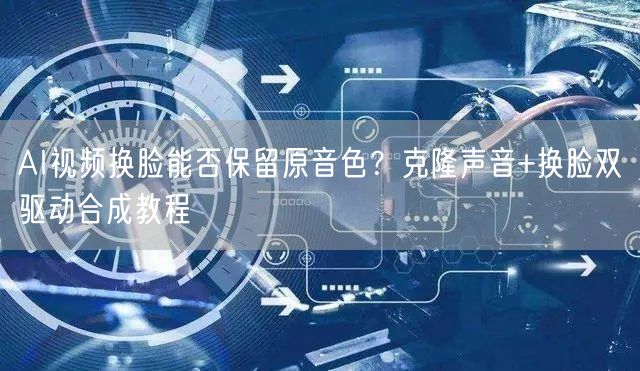 AI视频换脸能否保留原音色？克隆声音+换脸双驱动合成教程