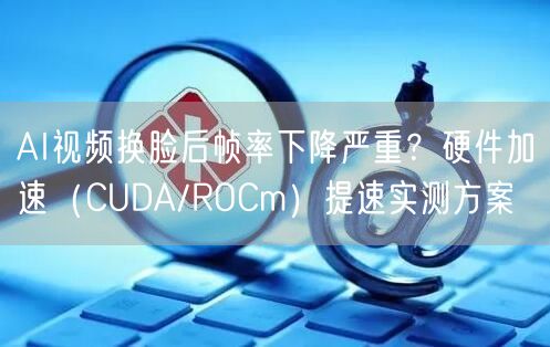 AI视频换脸后帧率下降严重？硬件加速（CUDA/ROCm）提速实测方案