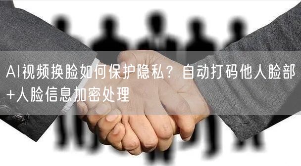 AI视频换脸如何保护隐私？自动打码他人脸部+人脸信息加密处理