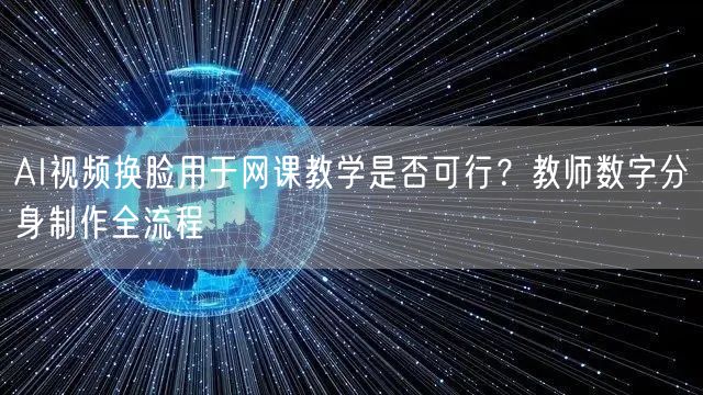 AI视频换脸用于网课教学是否可行？教师数字分身制作全流程
