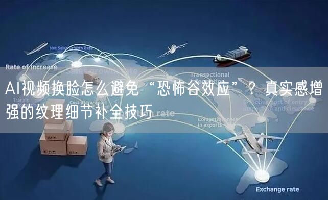 AI视频换脸怎么避免“恐怖谷效应”？真实感增强的纹理细节补全技巧