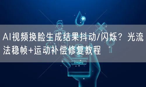 AI视频换脸生成结果抖动/闪烁？光流法稳帧+运动补偿修复教程