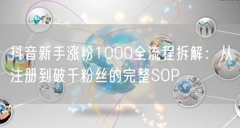 抖音新手涨粉1000全流程拆解：从注册到破千粉丝的完整SOP