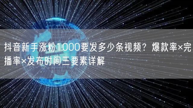 抖音新手涨粉1000要发多少条视频？爆款率×完播率×发布时间三要素详解