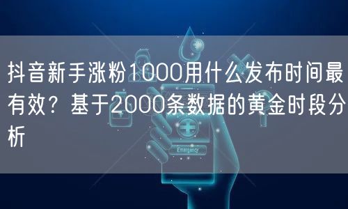 抖音新手涨粉1000用什么发布时间最有效？基于2000条数据的黄金时段分析