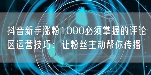 抖音新手涨粉1000必须掌握的评论区运营技巧：让粉丝主动帮你传播