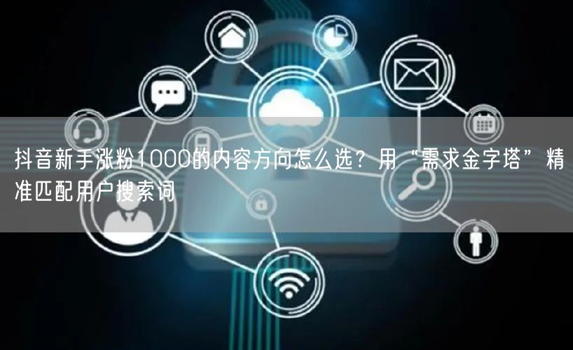 抖音新手涨粉1000的内容方向怎么选？用“需求金字塔”精准匹配用户搜索词