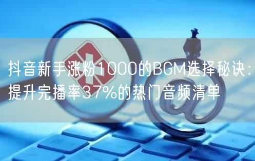 抖音新手涨粉1000的BGM选择秘诀：提升完播率37%的热门音频清单