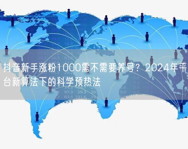 抖音新手涨粉1000需不需要养号？2024年平台新算法下的科学预热法