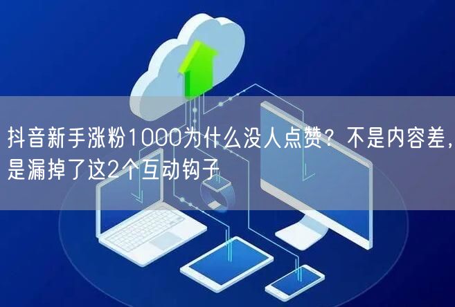 抖音新手涨粉1000为什么没人点赞？不是内容差，是漏掉了这2个互动钩子