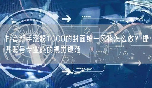 抖音新手涨粉1000的封面统一风格怎么做？提升账号专业感的视觉规范