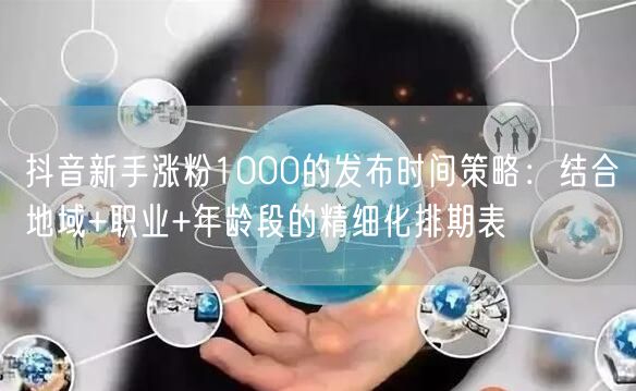 抖音新手涨粉1000的发布时间策略：结合地域+职业+年龄段的精细化排期表