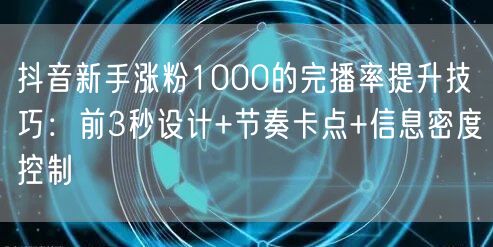 抖音新手涨粉1000的完播率提升技巧：前3秒设计+节奏卡点+信息密度控制