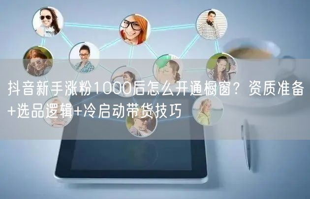 抖音新手涨粉1000后怎么开通橱窗？资质准备+选品逻辑+冷启动带货技巧