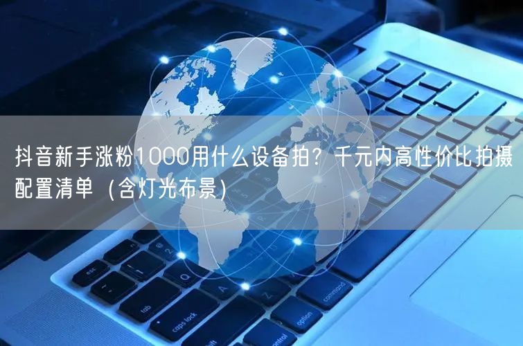 抖音新手涨粉1000用什么设备拍？千元内高性价比拍摄配置清单（含灯光布景）