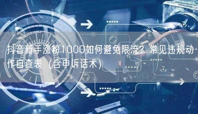抖音新手涨粉1000如何避免限流？常见违规动作自查表（含申诉话术）