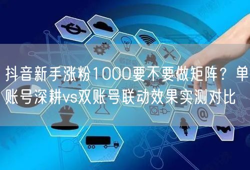 抖音新手涨粉1000要不要做矩阵？单账号深耕vs双账号联动效果实测对比
