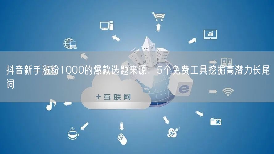 抖音新手涨粉1000的爆款选题来源：5个免费工具挖掘高潜力长尾词