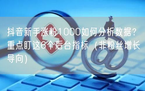 抖音新手涨粉1000如何分析数据？重点盯这6个后台指标（非粉丝增长导向）