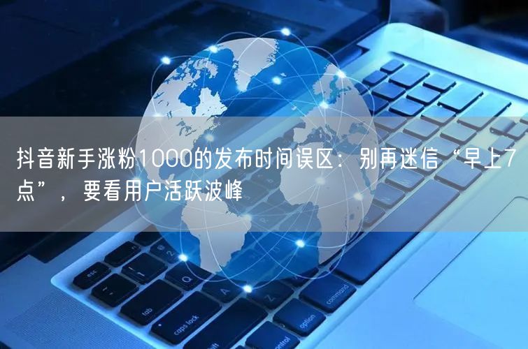 抖音新手涨粉1000的发布时间误区：别再迷信“早上7点”，要看用户活跃波峰