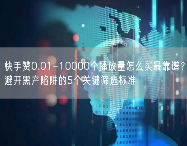 快手赞0.01-10000个播放量怎么买最靠谱？避开黑产陷阱的5个关键筛选标准