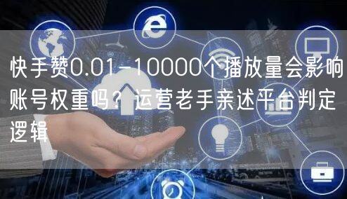 快手赞0.01-10000个播放量会影响账号权重吗？运营老手亲述平台判定逻辑