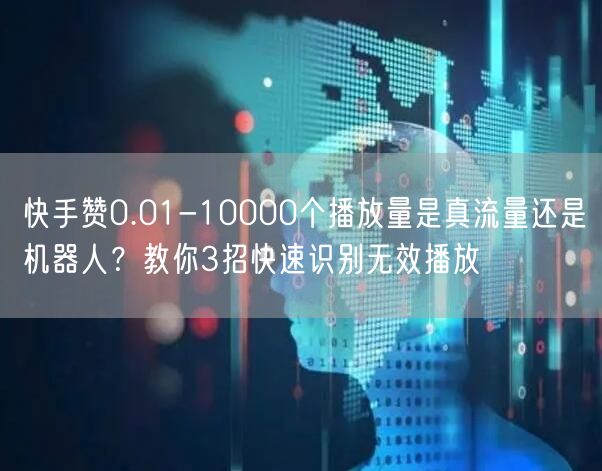 快手赞0.01-10000个播放量是真流量还是机器人？教你3招快速识别无效播放