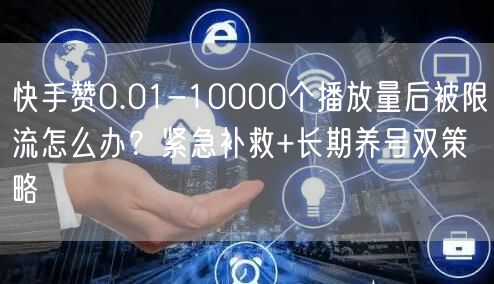 快手赞0.01-10000个播放量后被限流怎么办？紧急补救+长期养号双策略
