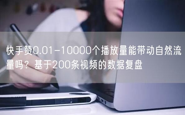 快手赞0.01-10000个播放量能带动自然流量吗？基于200条视频的数据复盘