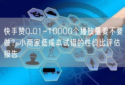 快手赞0.01-10000个播放量要不要做？小商家低成本试错的性价比评估报告