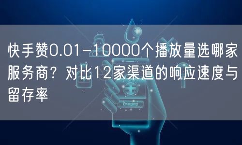 快手赞0.01-10000个播放量选哪家服务商？对比12家渠道的响应速度与留存率
