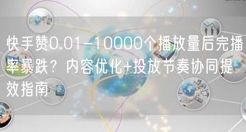 快手赞0.01-10000个播放量后完播率暴跌？内容优化+投放节奏协同提效指南