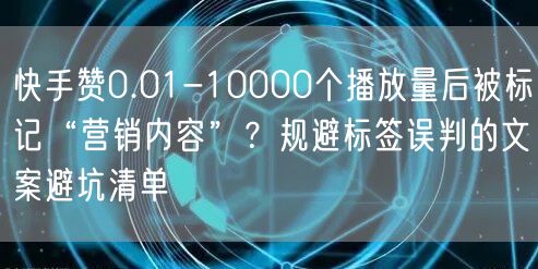 快手赞0.01-10000个播放量后被标记“营销内容”？规避标签误判的文案避坑清