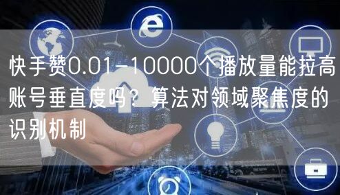 快手赞0.01-10000个播放量能拉高账号垂直度吗？算法对领域聚焦度的识别机制