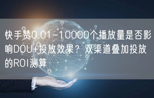 快手赞0.01-10000个播放量是否影响DOU+投放效果？双渠道叠加投放的RO